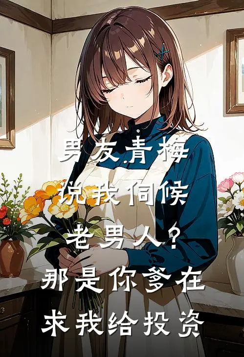 男友青梅说我伺候老男人？那是你爹在求我给投资
