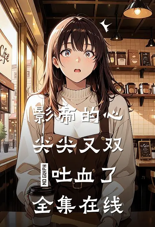 影帝的心尖尖又双叒吐血了全集在线