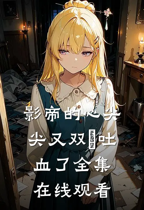 影帝的心尖尖又双叒吐血了全集在线观看