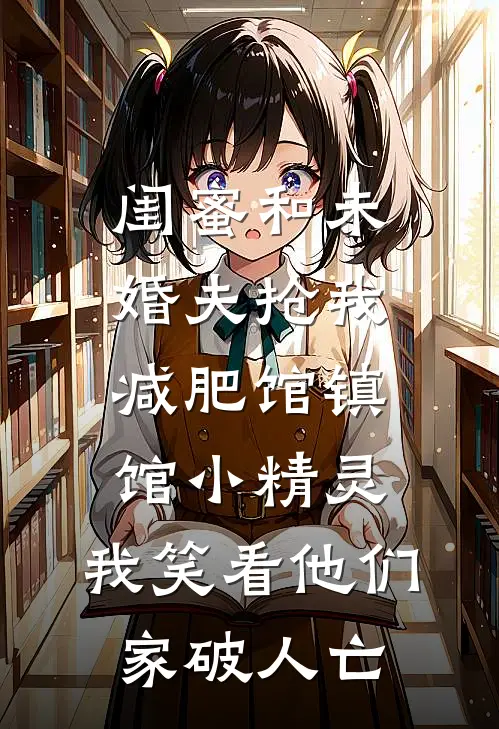 我阿伟《闺蜜和未婚夫抢我减肥馆镇馆小精灵，我笑看他们家破人亡》完结版免费阅读_我阿伟热门小说