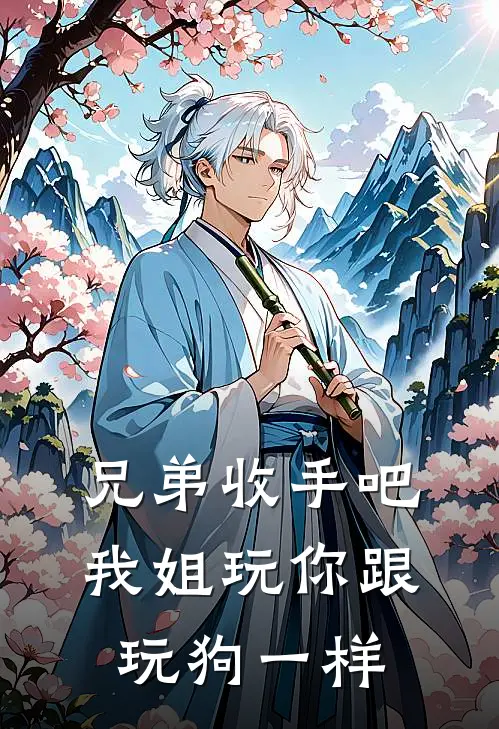 兄弟收手吧，我姐玩你跟玩狗一样(抖音热门)免费小说_完整版免费阅读兄弟收手吧，我姐玩你跟玩狗一样抖音热门