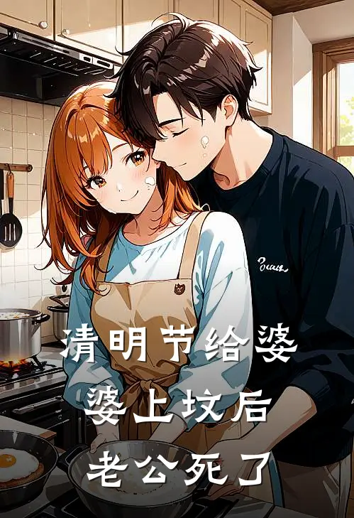 清明节给婆婆上坟后，老公死了林婉如周明远小说完结_免费小说全本清明节给婆婆上坟后，老公死了(林婉如周明远)