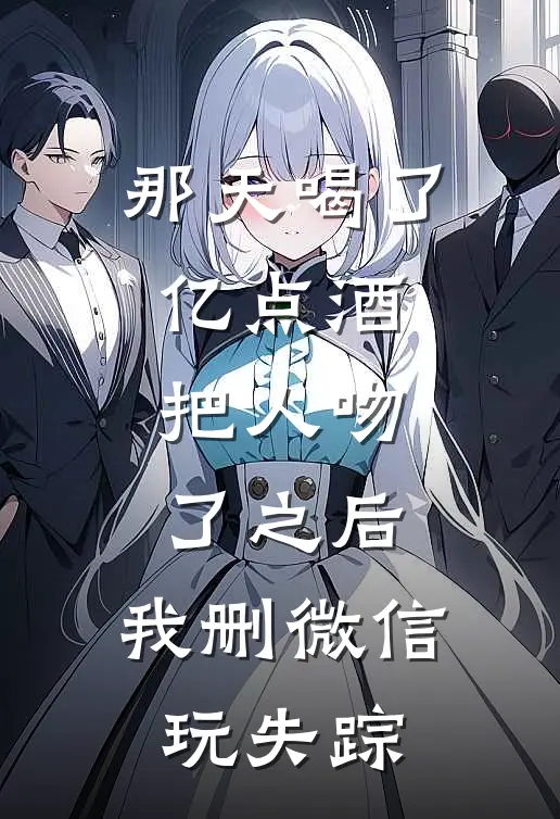 那天喝了亿点酒，把人吻了之后，我删微信玩失踪