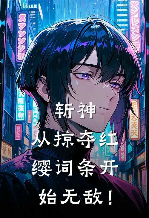 斩神：从掠夺红缨词条开始无敌！(云焕温祈墨)免费小说完结版_免费小说免费阅读斩神：从掠夺红缨词条开始无敌！云焕温祈墨