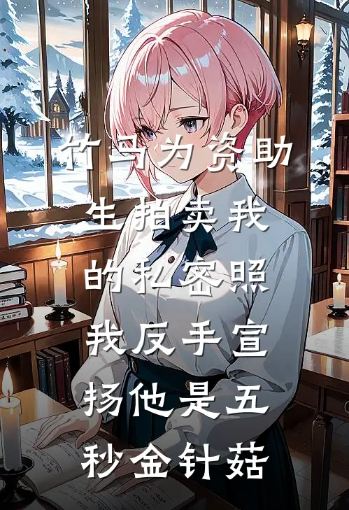 竹马为资助生拍卖我的私密照，我反手宣扬他是五秒金针菇