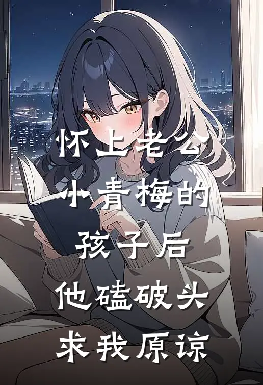 怀上老公小青梅的孩子后，他磕破头求我原谅